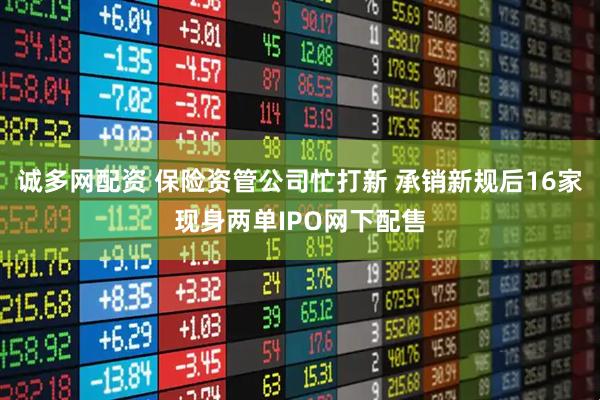 诚多网配资 保险资管公司忙打新 承销新规后16家现身两单IPO网下配售