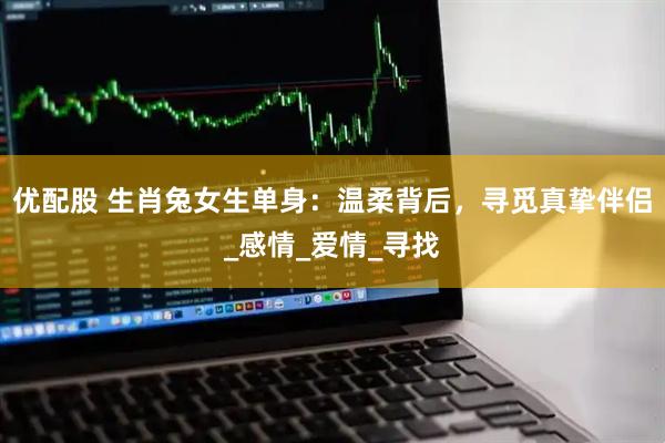 优配股 生肖兔女生单身：温柔背后，寻觅真挚伴侣_感情_爱情_寻找