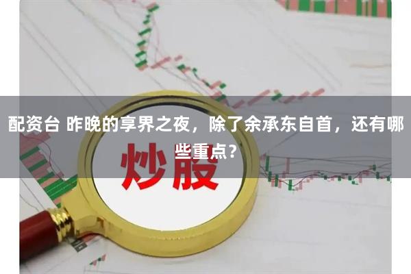 配资台 昨晚的享界之夜，除了余承东自首，还有哪些重点？