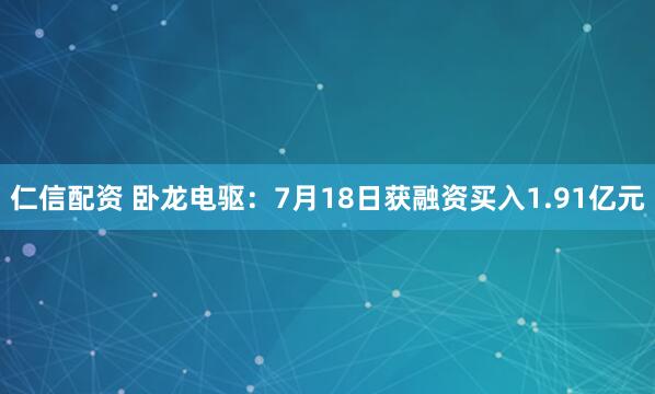 仁信配资 卧龙电驱：7月18日获融资买入1.91亿元