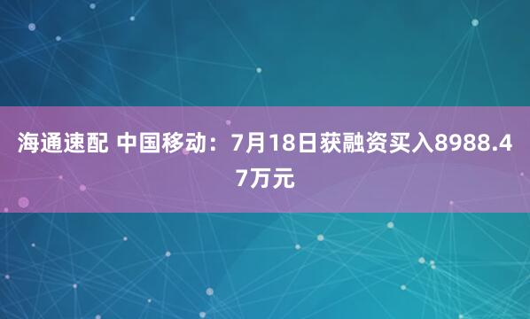 海通速配 中国移动：7月18日获融资买入8988.47万元