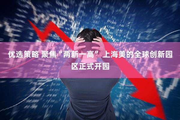 优选策略 聚焦“两新一高” 上海美的全球创新园区正式开园