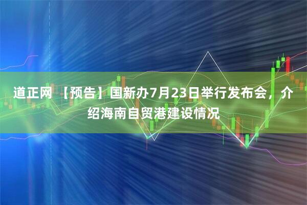 道正网 【预告】国新办7月23日举行发布会，介绍海南自贸港建设情况