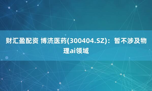 财汇盈配资 博济医药(300404.SZ)：暂不涉及物理ai领域