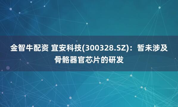 金智牛配资 宜安科技(300328.SZ)：暂未涉及骨骼器官芯片的研发