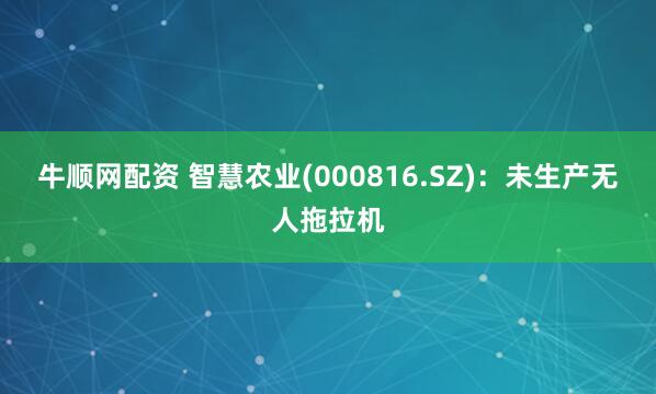 牛顺网配资 智慧农业(000816.SZ)：未生产无人拖拉机