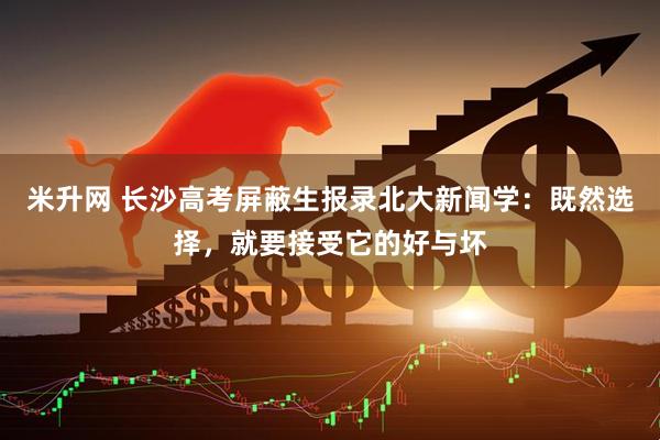 米升网 长沙高考屏蔽生报录北大新闻学：既然选择，就要接受它的好与坏