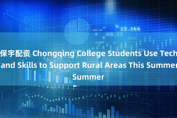 保宇配资 Chongqing College Students Use Tech and Skills to Support Rural Areas This Summer