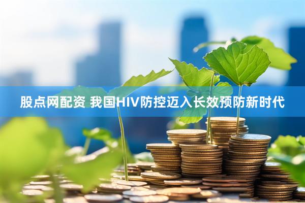 股点网配资 我国HIV防控迈入长效预防新时代