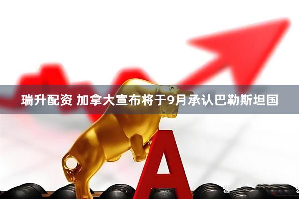 瑞升配资 加拿大宣布将于9月承认巴勒斯坦国
