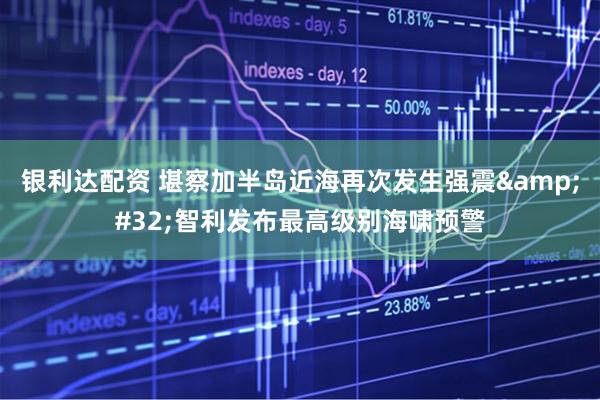 银利达配资 堪察加半岛近海再次发生强震&#32;智利发布最高级别海啸预警