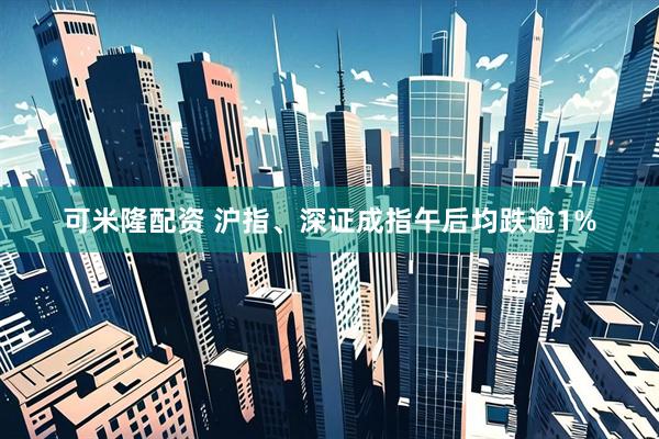 可米隆配资 沪指、深证成指午后均跌逾1%