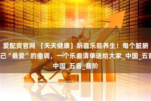 爱配资官网 【天天健康】听音乐能养生！每个脏腑都有自己“最爱”的曲调，一个乐曲清单送给大家_中国_五音_音阶