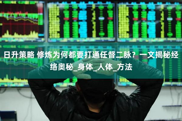 日升策略 修炼为何都要打通任督二脉？一文揭秘经络奥秘_身体_人体_方法