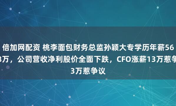 倍加网配资 桃李面包财务总监孙颖大专学历年薪56.78万，公司营收净利股价全面下跌，CFO涨薪13万惹争议