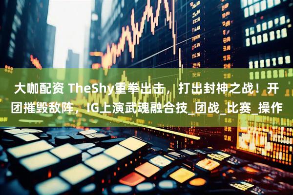 大咖配资 TheShy重拳出击，打出封神之战！开团摧毁敌阵，IG上演武魂融合技_团战_比赛_操作