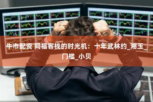 牛市配资 同福客栈的时光机：十年武林约_湘玉_门槛_小贝