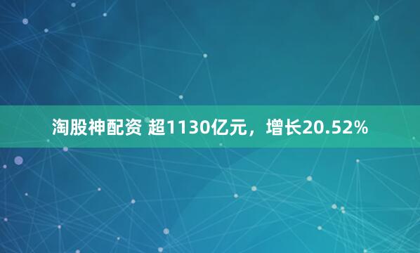 淘股神配资 超1130亿元，增长20.52%