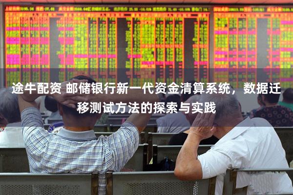 途牛配资 邮储银行新一代资金清算系统，数据迁移测试方法的探索与实践
