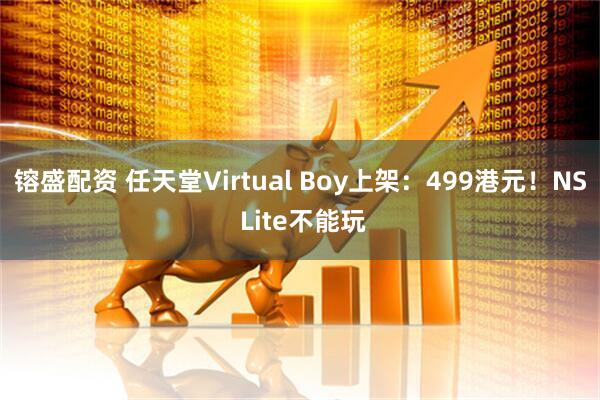镕盛配资 任天堂Virtual Boy上架：499港元！NS Lite不能玩