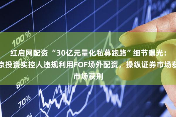 红启网配资 “30亿元量化私募跑路”细节曝光：磐京投资实控人违规利用FOF场外配资，操纵证券市场获刑
