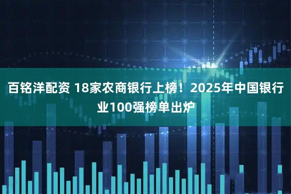百铭洋配资 18家农商银行上榜！2025年中国银行业100强榜单出炉