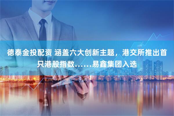 德泰金投配资 涵盖六大创新主题,港交所推出首只港股指数……易鑫集团入选