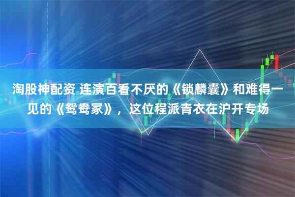 淘股神配资 连演百看不厌的《锁麟囊》和难得一见的《鸳鸯冢》,这位程派青衣在沪开专场