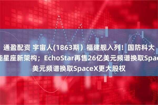 通盈配资 宇宙人(1863期）福建舰入列！国防科大团队打造智能星座新架构；EchoStar再售26亿美元频谱换取SpaceX更大股权