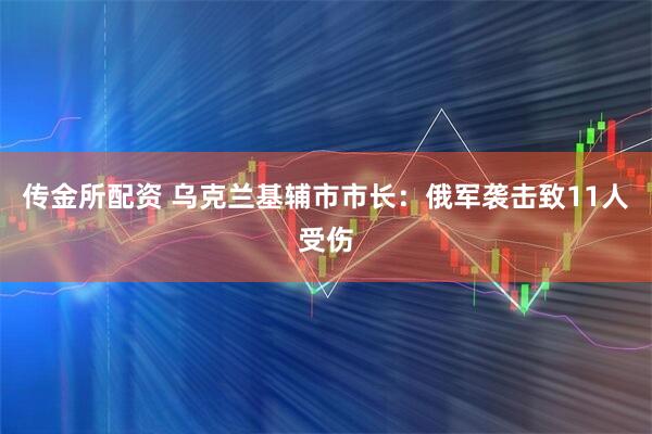 传金所配资 乌克兰基辅市市长：俄军袭击致11人受伤
