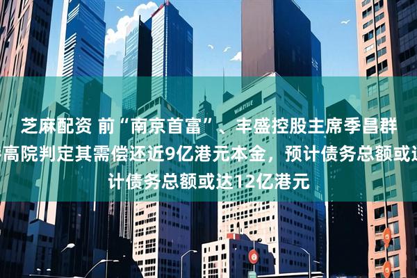 芝麻配资 前“南京首富”、丰盛控股主席季昌群败诉，香港高院判定其需偿还近9亿港元本金，预计债务总额或达12亿港元
