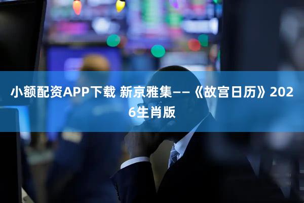 小额配资APP下载 新京雅集——《故宫日历》2026生肖版