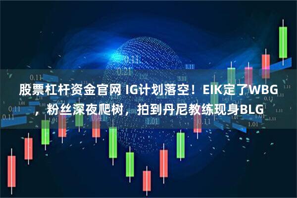 股票杠杆资金官网 IG计划落空！EIK定了WBG，粉丝深夜爬树，拍到丹尼教练现身BLG