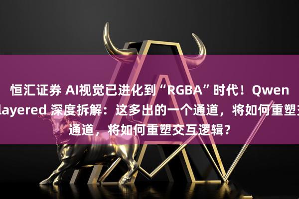 恒汇证券 AI视觉已进化到“RGBA”时代！Qwen-image-layered 深度拆解：这多出的一个通道，将如何重塑交互逻辑？