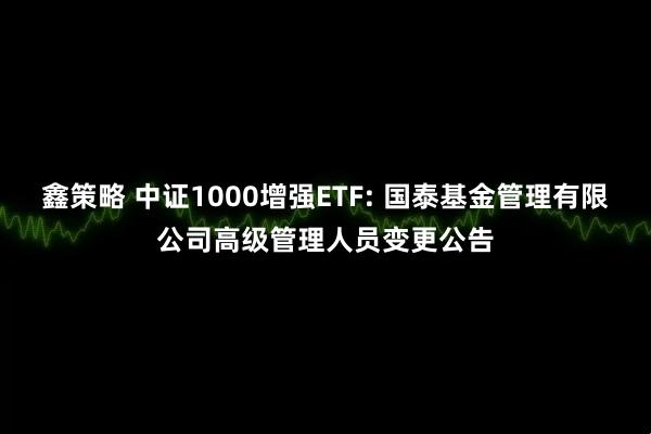 鑫策略 中证1000增强ETF: 国泰基金管理有限公司高级管理人员变更公告