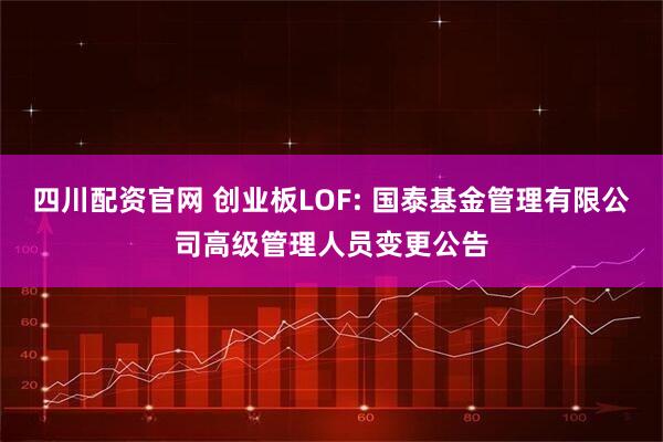 四川配资官网 创业板LOF: 国泰基金管理有限公司高级管理人员变更公告