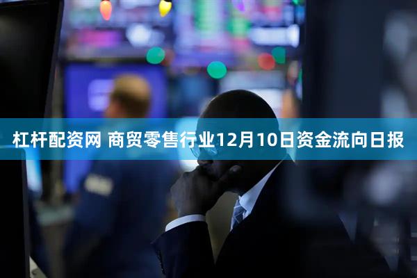 杠杆配资网 商贸零售行业12月10日资金流向日报
