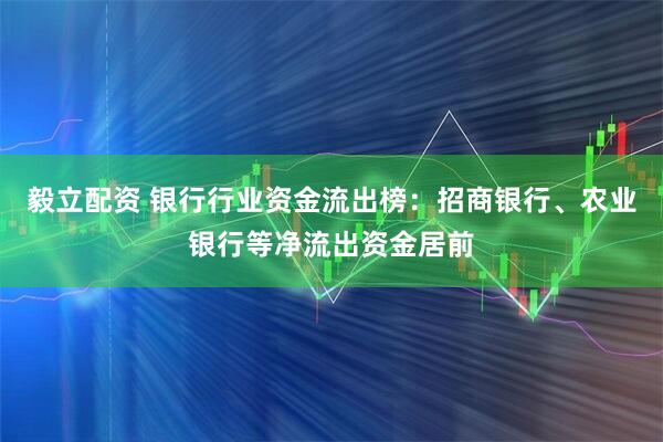 毅立配资 银行行业资金流出榜：招商银行、农业银行等净流出资金居前