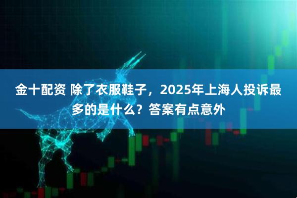 金十配资 除了衣服鞋子,2025年上海人投诉最多的是什么?答案有点意外