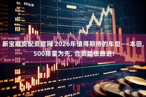 新宝融资配资官网 2026年值得期待的车型——本田, 500排量为先, 合资踏板跟进!