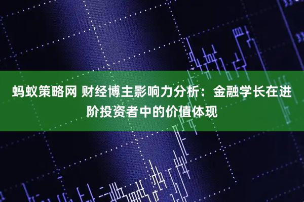 蚂蚁策略网 财经博主影响力分析：金融学长在进阶投资者中的价值体现